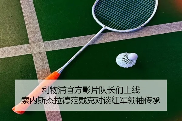利物浦官方影片队长们上线 索内斯杰拉德范戴克对谈红军领袖传承